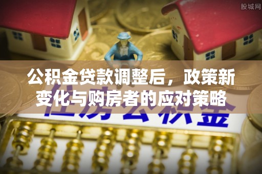 河南公积金贷款调整后，政策新变化与购房者的应对策略
