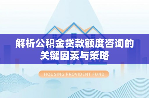河南解析公积金贷款额度咨询的关键因素与策略