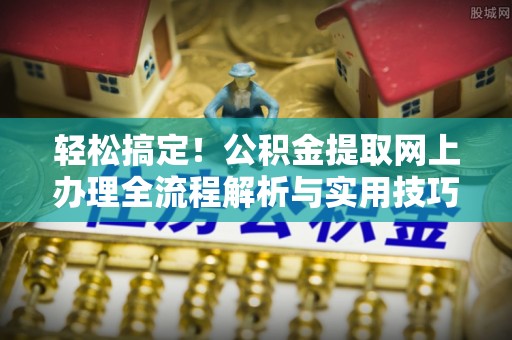 河南轻松搞定！公积金提取网上办理全流程解析与实用技巧