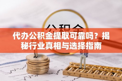 河南代办公积金提取可靠吗？揭秘行业真相与选择指南
