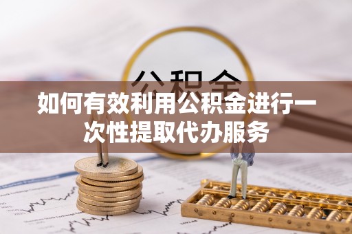 河南如何有效利用公积金进行一次性提取代办服务