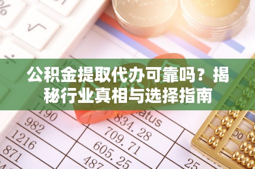 河南公积金提取代办可靠吗？揭秘行业真相与选择指南