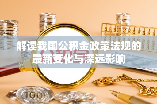 河南解读我国公积金政策法规的最新变化与深远影响