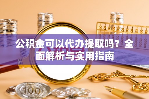 河南公积金可以代办提取吗？全面解析与实用指南