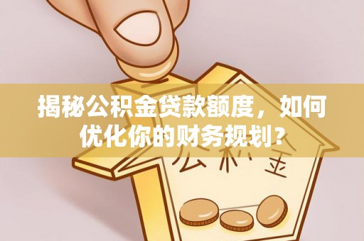 河南揭秘公积金贷款额度，如何优化你的财务规划？
