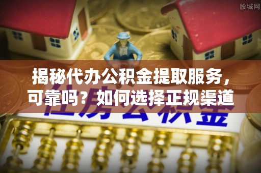 河南揭秘代办公积金提取服务，可靠吗？如何选择正规渠道？