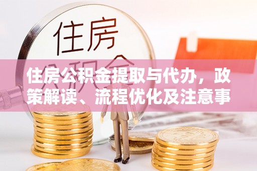 河南住房公积金提取与代办，政策解读、流程优化及注意事项