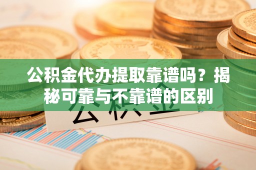 河南公积金代办提取靠谱吗？揭秘可靠与不靠谱的区别