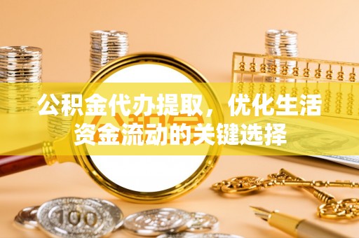 河南公积金代办提取，优化生活资金流动的关键选择