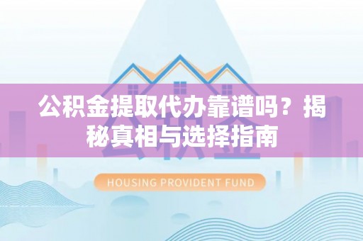 河南公积金提取代办靠谱吗？揭秘真相与选择指南