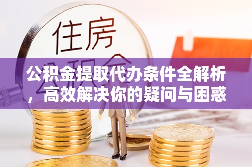 河南公积金提取代办条件全解析，高效解决你的疑问与困惑