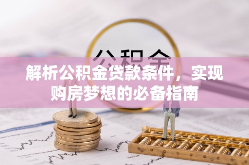 河南解析公积金贷款条件，实现购房梦想的必备指南