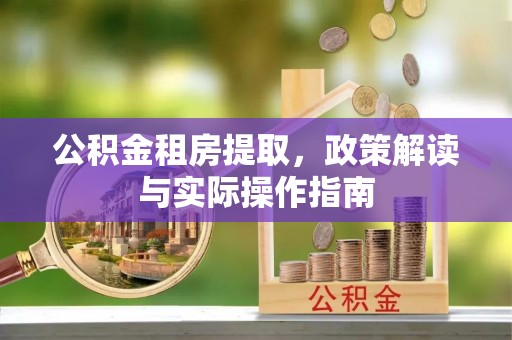 河南公积金租房提取，政策解读与实际操作指南