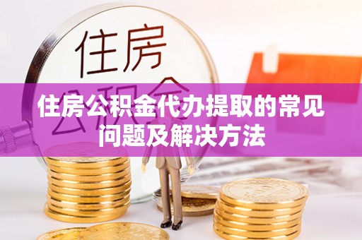 河南住房公积金代办提取的常见问题及解决方法