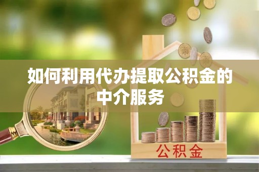 河南如何利用代办提取公积金的中介服务