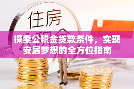 河南探索公积金贷款条件，实现安居梦想的全方位指南