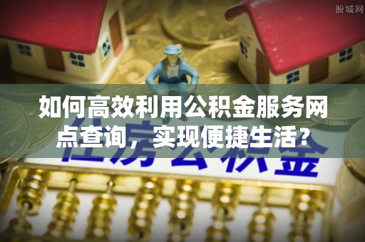 河南如何高效利用公积金服务网点查询，实现便捷生活？