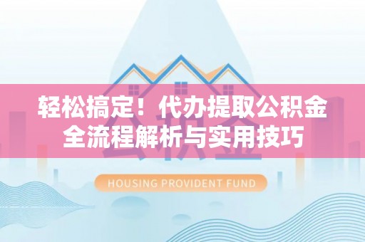 河南轻松搞定！代办提取公积金全流程解析与实用技巧