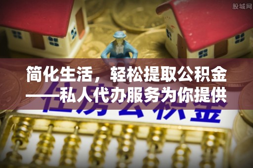 河南简化生活，轻松提取公积金——私人代办服务为你提供便利
