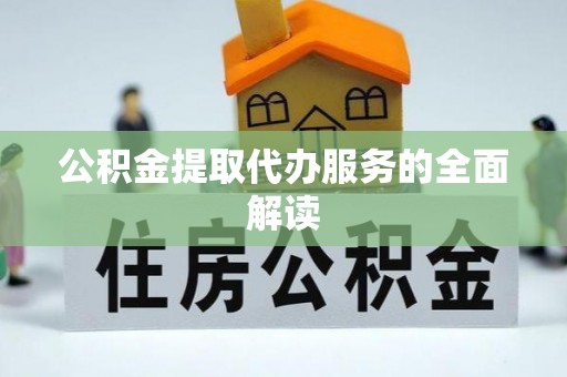 河南公积金提取代办服务的全面解读