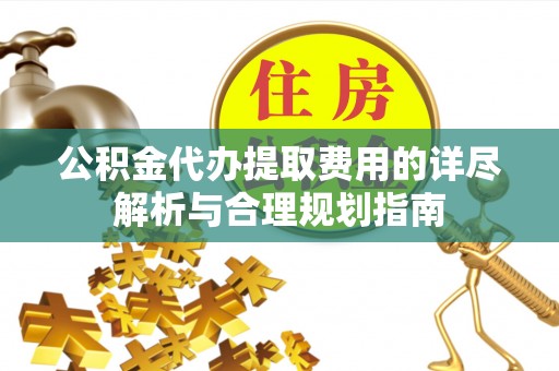 河南公积金代办提取费用的详尽解析与合理规划指南