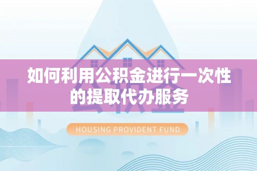 河南如何利用公积金进行一次性的提取代办服务