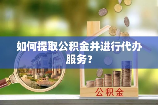 河南如何提取公积金并进行代办服务？