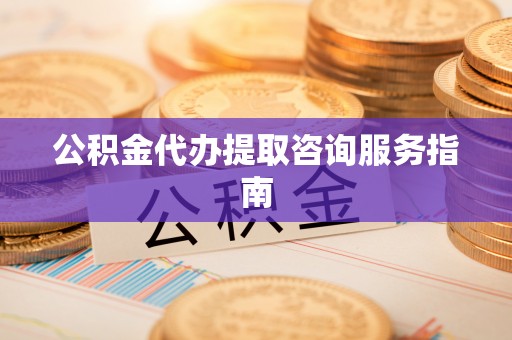 河南公积金代办提取咨询服务指南