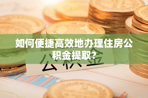 河南如何便捷高效地办理住房公积金提取？
