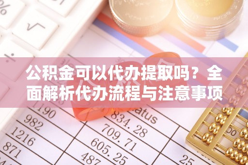 河南公积金可以代办提取吗？全面解析代办流程与注意事项