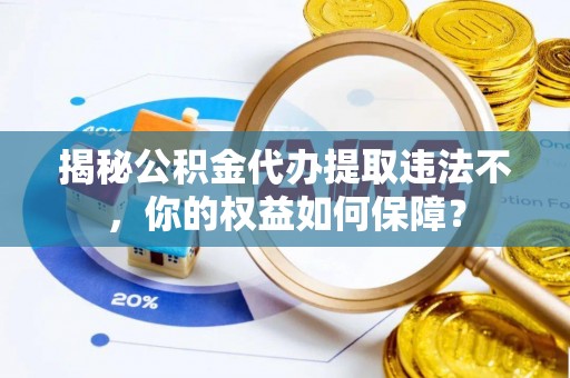 河南揭秘公积金代办提取违法不，你的权益如何保障？