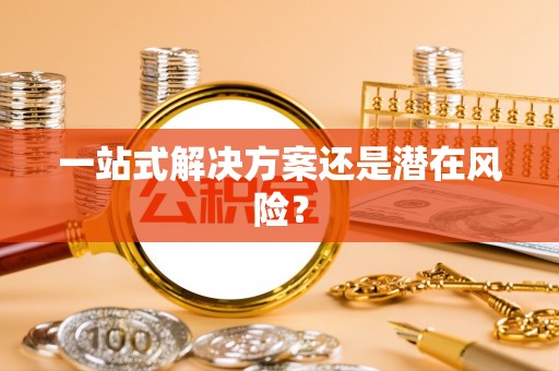 河南一站式解决方案还是潜在风险？