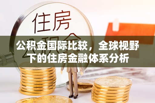 河南公积金国际比较，全球视野下的住房金融体系分析